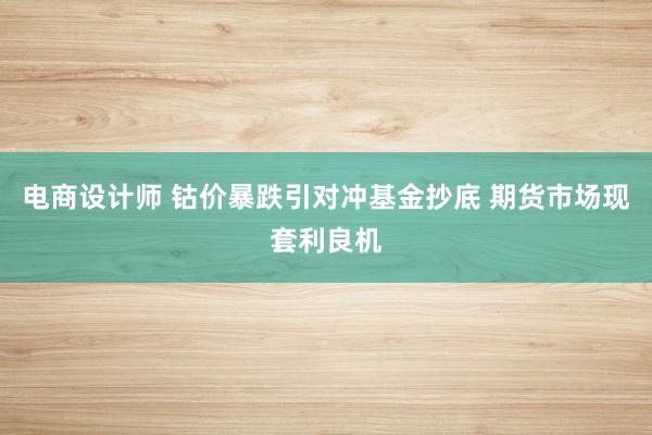 电商设计师 钴价暴跌引对冲基金抄底 期货市场现套利良机