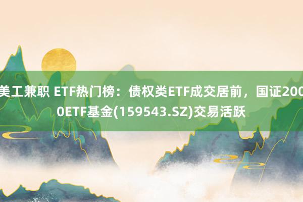 美工兼职 ETF热门榜：债权类ETF成交居前，国证2000ETF基金(159543.SZ)交易活跃