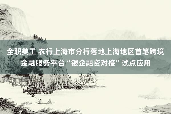 全职美工 农行上海市分行落地上海地区首笔跨境金融服务平台“银企融资对接”试点应用