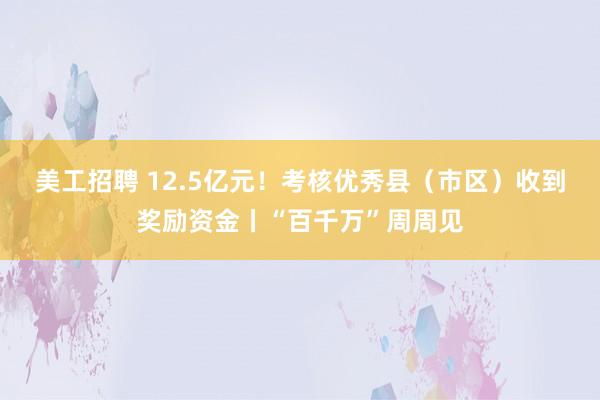 美工招聘 12.5亿元！考核优秀县（市区）收到奖励资金丨“百千万”周周见