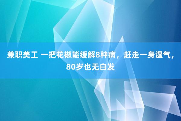 兼职美工 一把花椒能缓解8种病，赶走一身湿气，80岁也无白发