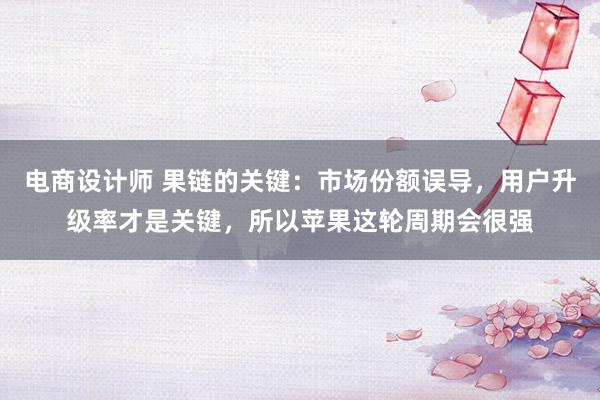 电商设计师 果链的关键：市场份额误导，用户升级率才是关键，所以苹果这轮周期会很强