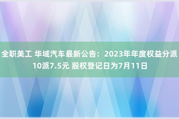 全职美工 华域汽车最新公告：2023年年度权益分派10派7.5元 股权登记日为7月11日