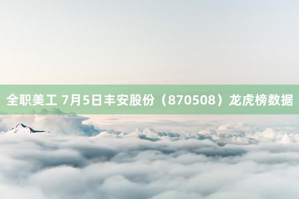 全职美工 7月5日丰安股份（870508）龙虎榜数据