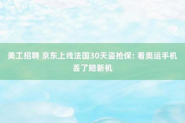 美工招聘 京东上线法国30天盗抢保: 看奥运手机丢了赔新机