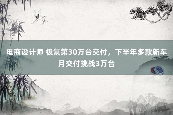 电商设计师 极氪第30万台交付，下半年多款新车月交付挑战3万台