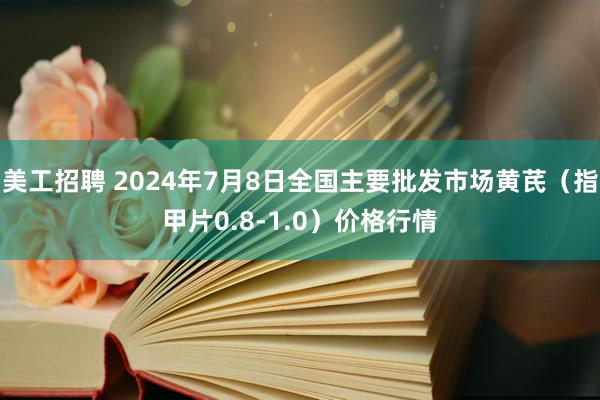 美工招聘 2024年7月8日全国主要批发市场黄芪（指甲片0.8-1.0）价格行情