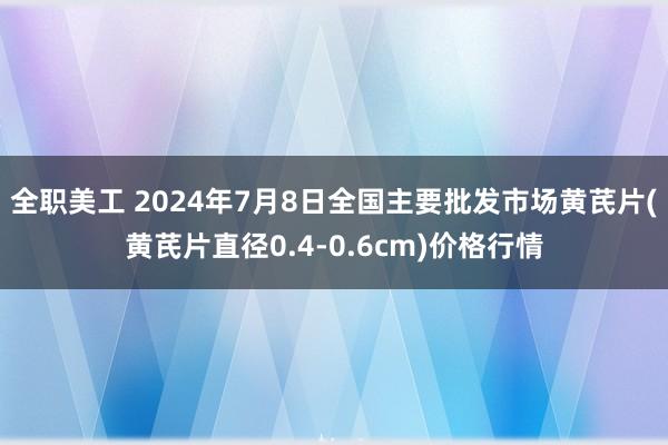 全职美工 2024年7月8日全国主要批发市场黄芪片(黄芪片直径0.4-0.6cm)价格行情