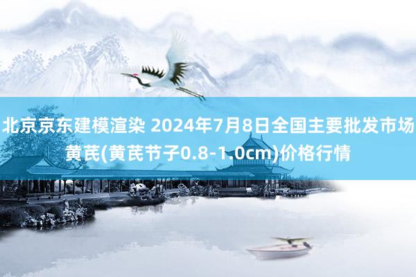 北京京东建模渲染 2024年7月8日全国主要批发市场黄芪(黄芪节子0.8-1.0cm)价格行情