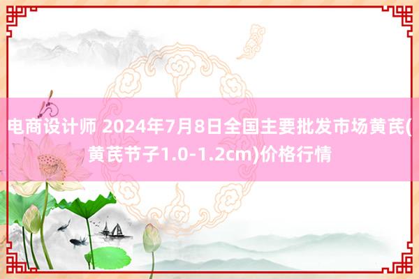 电商设计师 2024年7月8日全国主要批发市场黄芪(黄芪节子1.0-1.2cm)价格行情