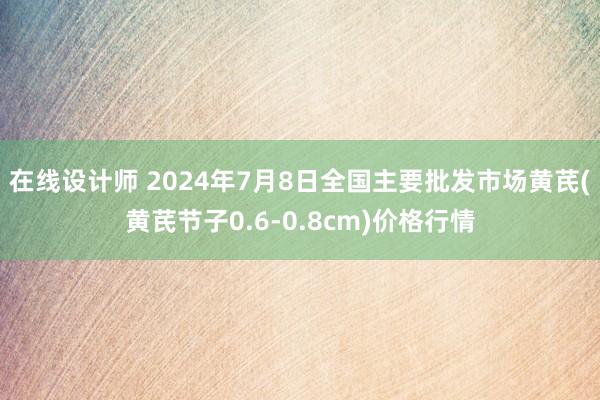 在线设计师 2024年7月8日全国主要批发市场黄芪(黄芪节子0.6-0.8cm)价格行情