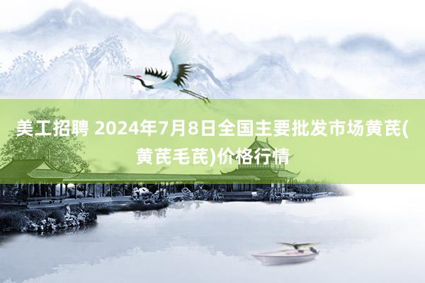 美工招聘 2024年7月8日全国主要批发市场黄芪(黄芪毛芪)价格行情