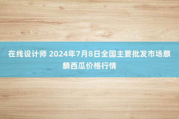 在线设计师 2024年7月8日全国主要批发市场麒麟西瓜价格行情