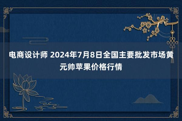 电商设计师 2024年7月8日全国主要批发市场黄元帅苹果价格行情