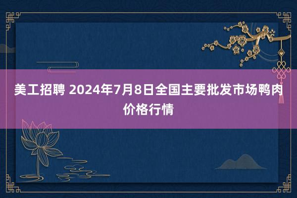 美工招聘 2024年7月8日全国主要批发市场鸭肉价格行情