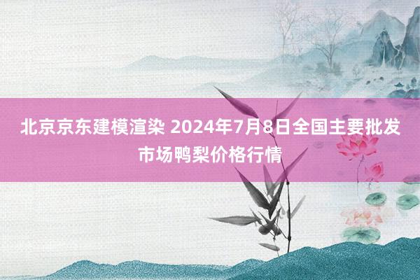 北京京东建模渲染 2024年7月8日全国主要批发市场鸭梨价格行情