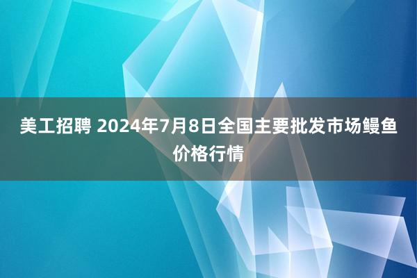 美工招聘 2024年7月8日全国主要批发市场鳗鱼价格行情