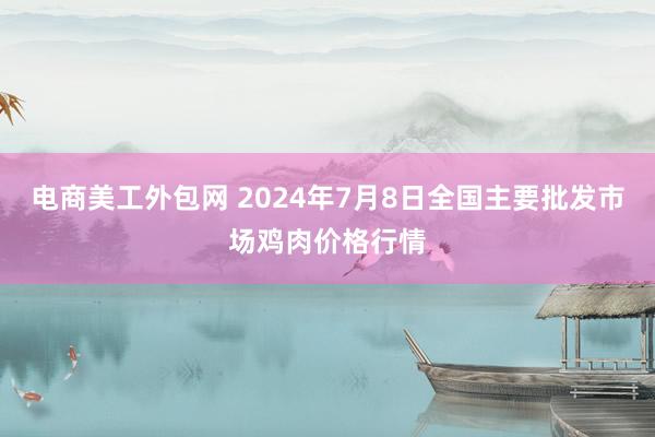 电商美工外包网 2024年7月8日全国主要批发市场鸡肉价格行情