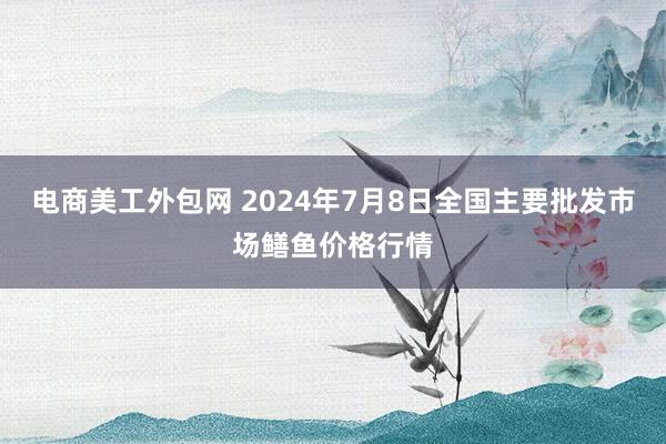 电商美工外包网 2024年7月8日全国主要批发市场鳝鱼价格行情