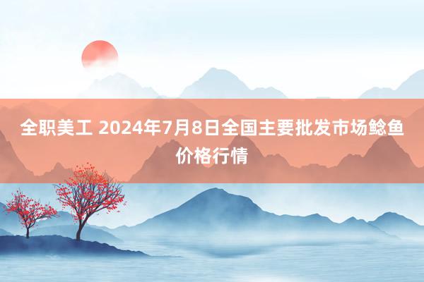 全职美工 2024年7月8日全国主要批发市场鲶鱼价格行情