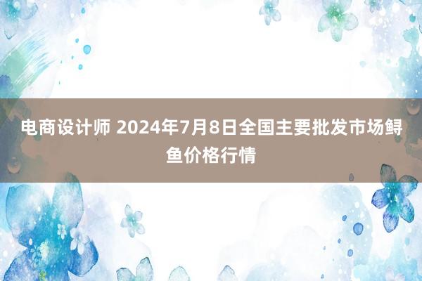 电商设计师 2024年7月8日全国主要批发市场鲟鱼价格行情