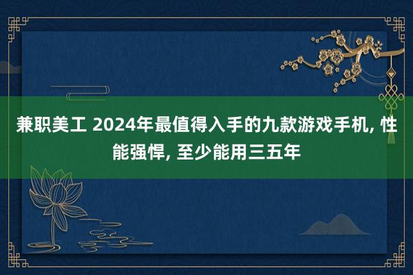 兼职美工 2024年最值得入手的九款游戏手机, 性能强悍, 至少能用三五年