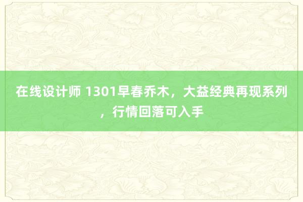 在线设计师 1301早春乔木，大益经典再现系列，行情回落可入手