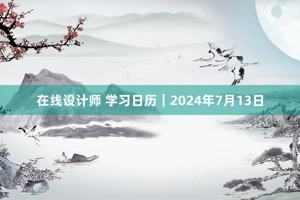 在线设计师 学习日历｜2024年7月13日