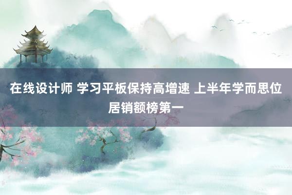 在线设计师 学习平板保持高增速 上半年学而思位居销额榜第一