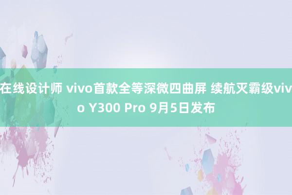 在线设计师 vivo首款全等深微四曲屏 续航灭霸级vivo Y300 Pro 9月5日发布