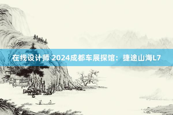 在线设计师 2024成都车展探馆：捷途山海L7