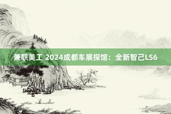 兼职美工 2024成都车展探馆：全新智己LS6