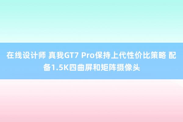 在线设计师 真我GT7 Pro保持上代性价比策略 配备1.5K四曲屏和矩阵摄像头