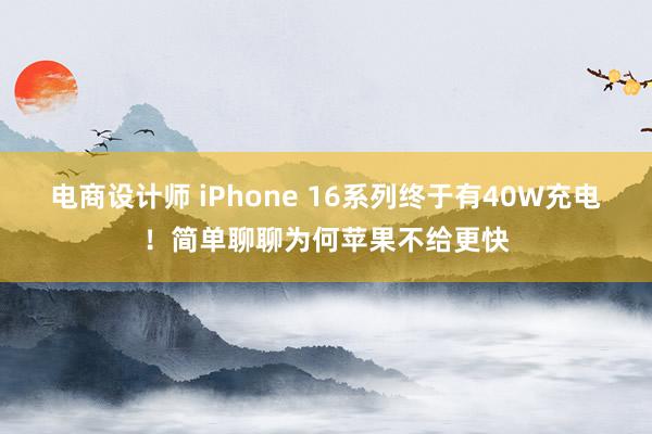 电商设计师 iPhone 16系列终于有40W充电！简单聊聊为何苹果不给更快