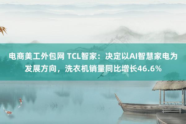 电商美工外包网 TCL智家：决定以AI智慧家电为发展方向，洗衣机销量同比增长46.6%