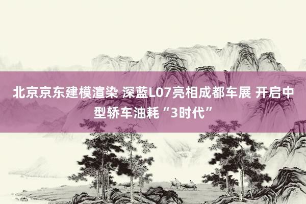 北京京东建模渲染 深蓝L07亮相成都车展 开启中型轿车油耗“3时代”