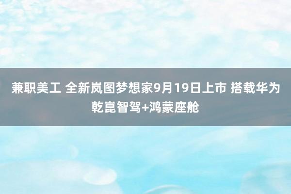 兼职美工 全新岚图梦想家9月19日上市 搭载华为乾崑智驾+鸿蒙座舱