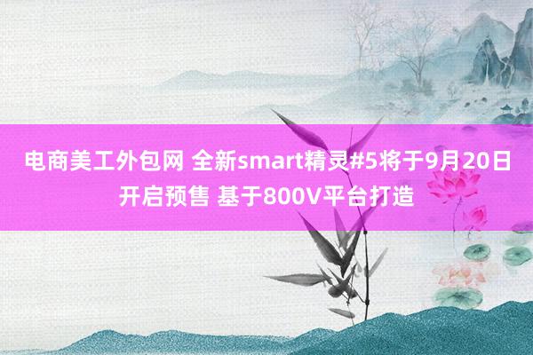 电商美工外包网 全新smart精灵#5将于9月20日开启预售 基于800V平台打造