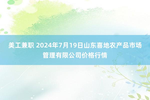 美工兼职 2024年7月19日山东喜地农产品市场管理有限公司价格行情