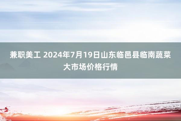 兼职美工 2024年7月19日山东临邑县临南蔬菜大市场价格行情