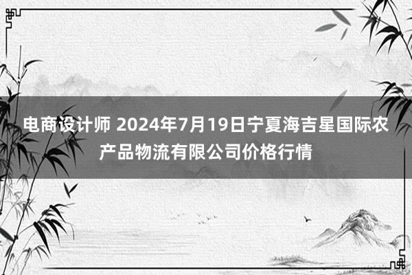 电商设计师 2024年7月19日宁夏海吉星国际农产品物流有限公司价格行情