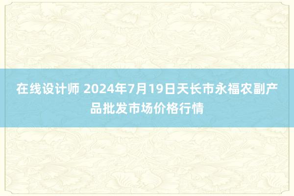 在线设计师 2024年7月19日天长市永福农副产品批发市场价格行情