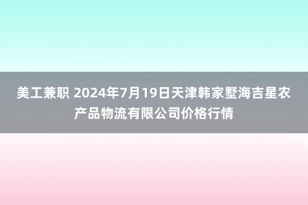 美工兼职 2024年7月19日天津韩家墅海吉星农产品物流有限公司价格行情