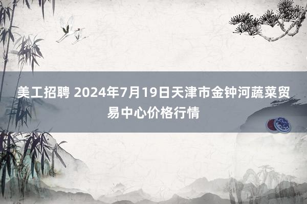 美工招聘 2024年7月19日天津市金钟河蔬菜贸易中心价格行情