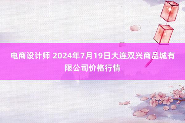 电商设计师 2024年7月19日大连双兴商品城有限公司价格行情