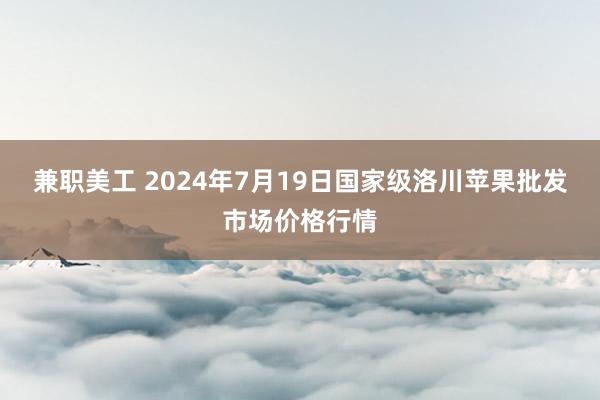 兼职美工 2024年7月19日国家级洛川苹果批发市场价格行情