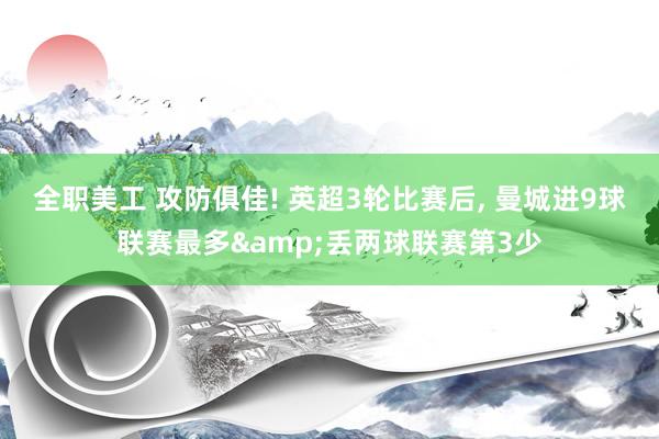 全职美工 攻防俱佳! 英超3轮比赛后, 曼城进9球联赛最多&丢两球联赛第3少