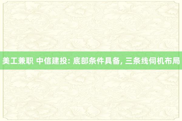 美工兼职 中信建投: 底部条件具备, 三条线伺机布局