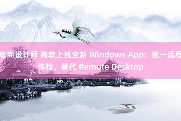 电商设计师 微软上线全新 Windows App：统一远程体验，替代 Remote Desktop