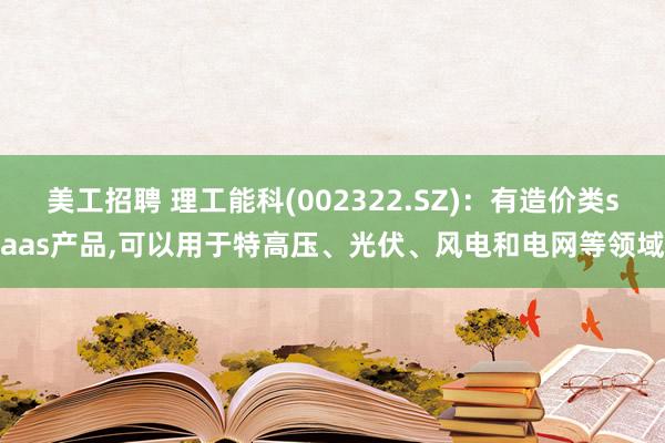 美工招聘 理工能科(002322.SZ)：有造价类saas产品,可以用于特高压、光伏、风电和电网等领域